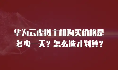 华为云虚拟主机购买价格是多少一天？怎么选才划算？