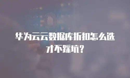 华为云云数据库折扣怎么选才不踩坑？