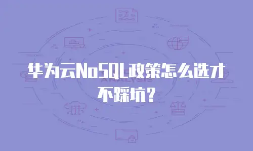 华为云NoSQL政策怎么选才不踩坑？