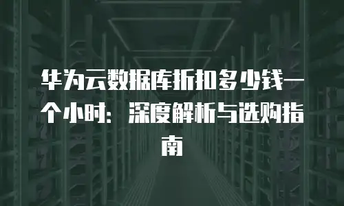 华为云数据库折扣多少钱一个小时：深度解析与选购指南