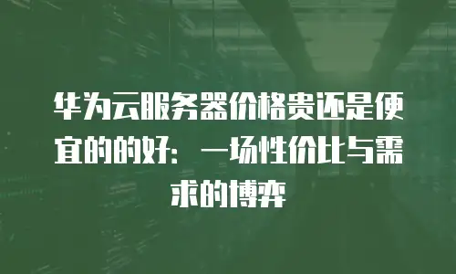 华为云服务器价格贵还是便宜的的好：一场性价比与需求的博弈