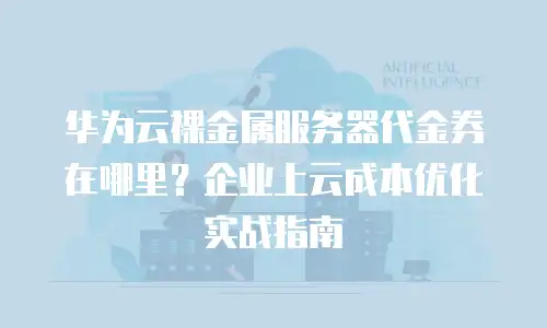 华为云裸金属服务器代金券在哪里？企业上云成本优化实战指南