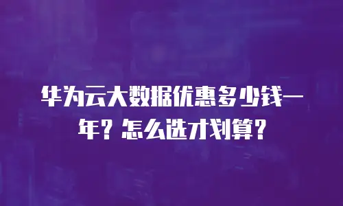 华为云大数据优惠多少钱一年？怎么选才划算？