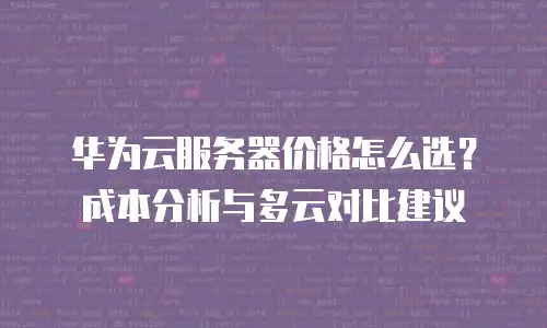 华为云服务器价格怎么选？成本分析与多云对比建议