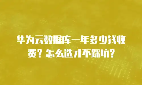 华为云数据库一年多少钱收费？怎么选才不踩坑？