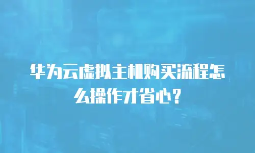 华为云虚拟主机购买流程怎么操作才省心？