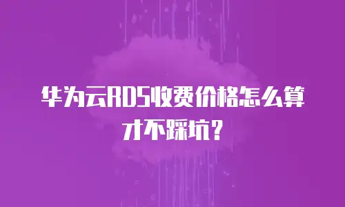 华为云RDS收费价格怎么算才不踩坑？
