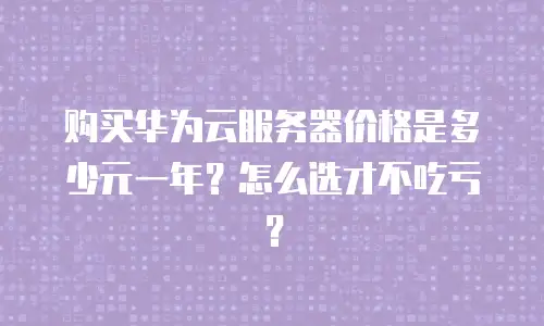 购买华为云服务器价格是多少元一年？怎么选才不吃亏？