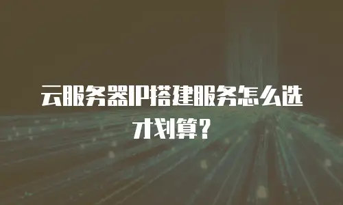 云服务器IP搭建服务怎么选才划算？
