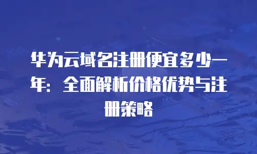 华为云域名注册便宜多少一年：全面解析价格优势与注册策略