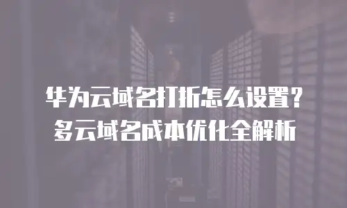 华为云域名打折怎么设置？多云域名成本优化全解析