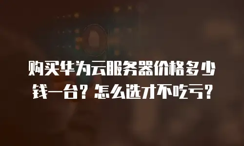 购买华为云服务器价格多少钱一台？怎么选才不吃亏？