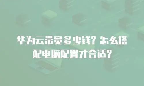 华为云带宽多少钱？怎么搭配电脑配置才合适？