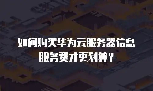 如何购买华为云服务器信息服务费才更划算？