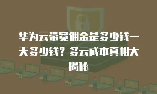 华为云带宽佣金是多少钱一天多少钱？多云成本真相大揭秘