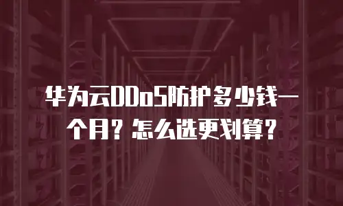 华为云DDoS防护多少钱一个月？怎么选更划算？