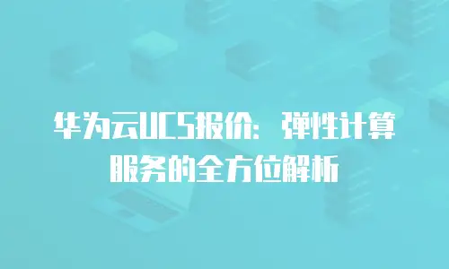 华为云UCS报价：弹性计算服务的全方位解析