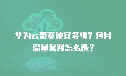 华为云带宽便宜多少？包月流量套餐怎么选？
