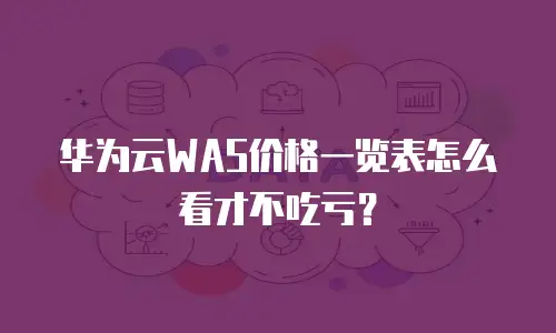 华为云WAS价格一览表怎么看才不吃亏？