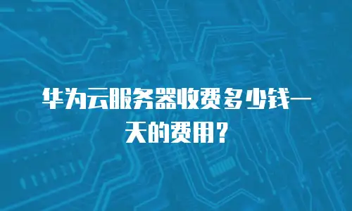 华为云服务器收费多少钱一天的费用？