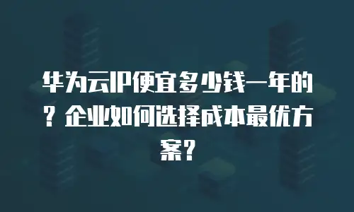 华为云IP便宜多少钱一年的？企业如何选择成本最优方案？