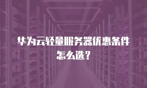 华为云轻量服务器优惠条件怎么选？