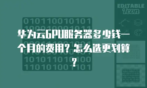 华为云GPU服务器多少钱一个月的费用？怎么选更划算？