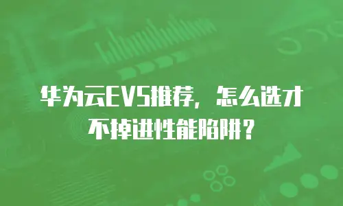 华为云EVS推荐，怎么选才不掉进性能陷阱？
