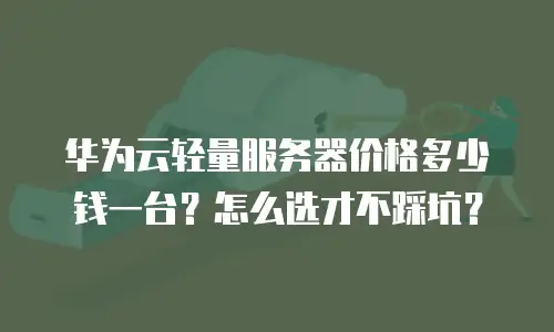 华为云轻量服务器价格多少钱一台？怎么选才不踩坑？