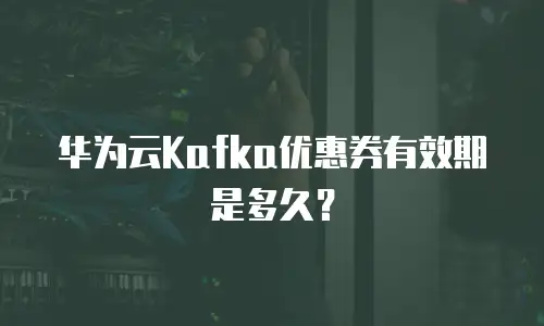 华为云Kafka优惠券有效期是多久？