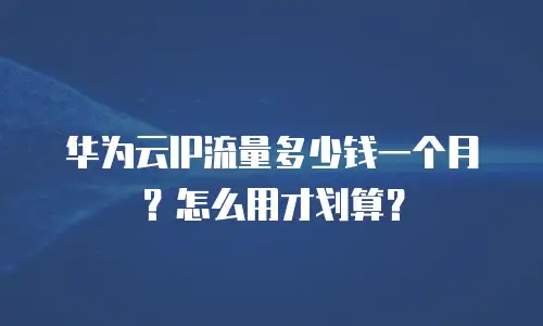 华为云IP流量多少钱一个月？怎么用才划算？