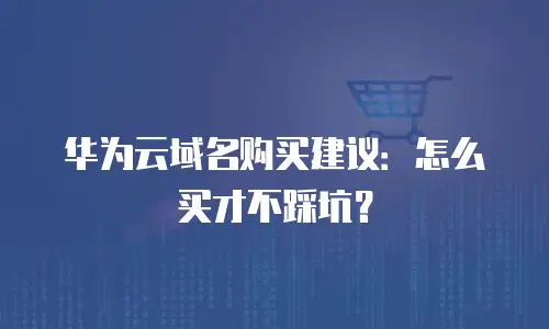 华为云域名购买建议：怎么买才不踩坑？