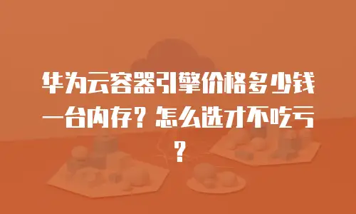华为云容器引擎价格多少钱一台内存？怎么选才不吃亏？