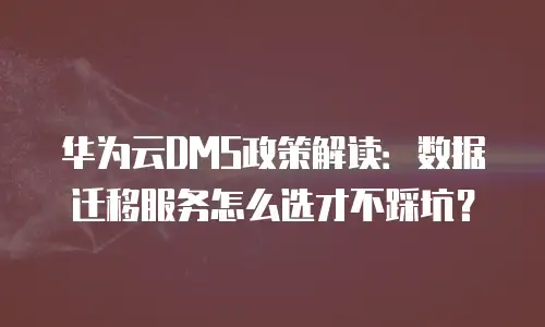 华为云DMS政策解读：数据迁移服务怎么选才不踩坑？