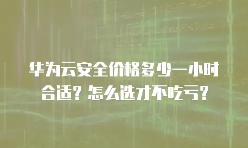 华为云安全价格多少一小时合适？怎么选才不吃亏？
