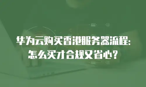 华为云购买香港服务器流程：怎么买才合规又省心？