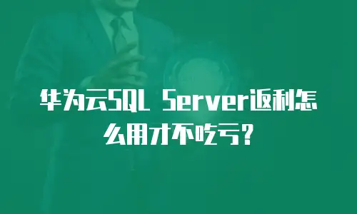 华为云SQL Server返利怎么用才不吃亏？