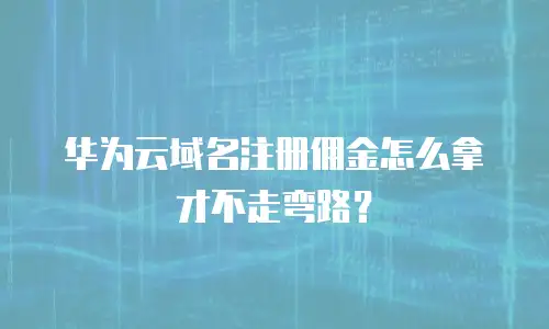华为云域名注册佣金怎么拿才不走弯路？