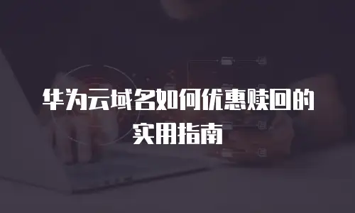 华为云域名如何优惠赎回的实用指南