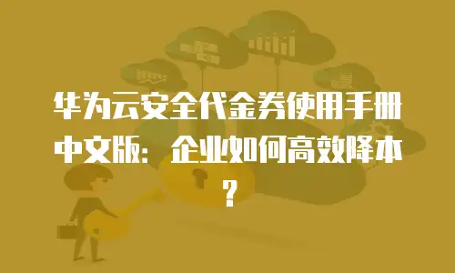 华为云安全代金券使用手册中文版：企业如何高效降本？