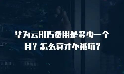 华为云RDS费用是多少一个月？怎么算才不被坑？
