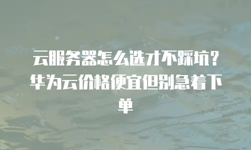 云服务器怎么选才不踩坑？华为云价格便宜但别急着下单