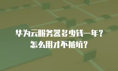 华为云服务器多少钱一年？怎么用才不被坑？