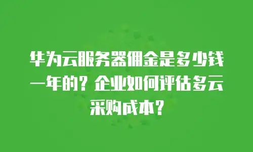华为云服务器佣金是多少钱一年的？企业如何评估多云采购成本？