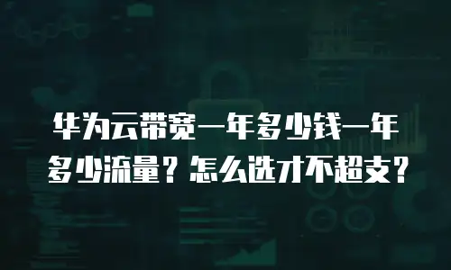 华为云带宽一年多少钱一年多少流量？怎么选才不超支？