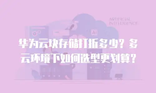 华为云块存储打折多少？多云环境下如何选型更划算？