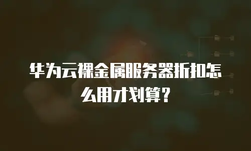 华为云裸金属服务器折扣怎么用才划算？