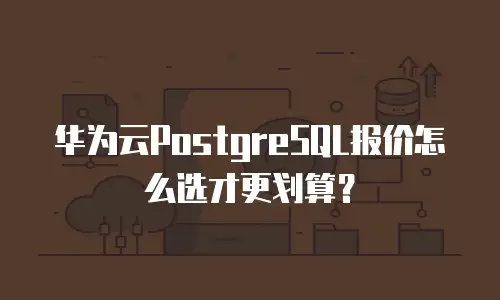 华为云PostgreSQL报价怎么选才更划算？