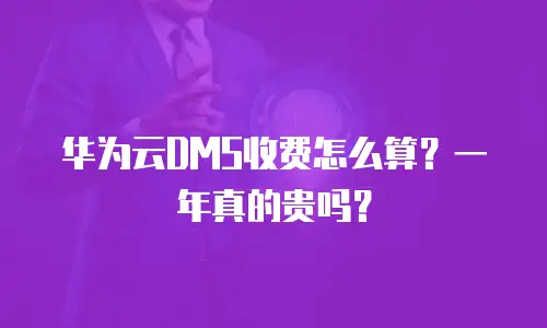 华为云DMS收费怎么算？一年真的贵吗？
