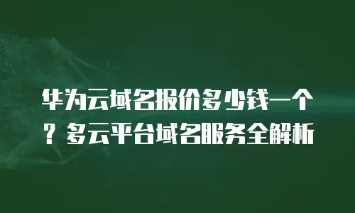 华为云域名报价多少钱一个？多云平台域名服务全解析